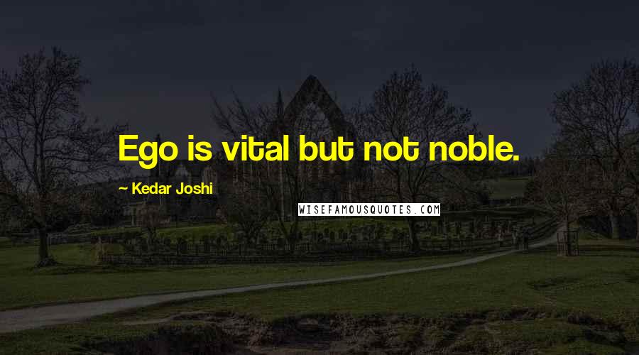 Kedar Joshi Quotes: Ego is vital but not noble.