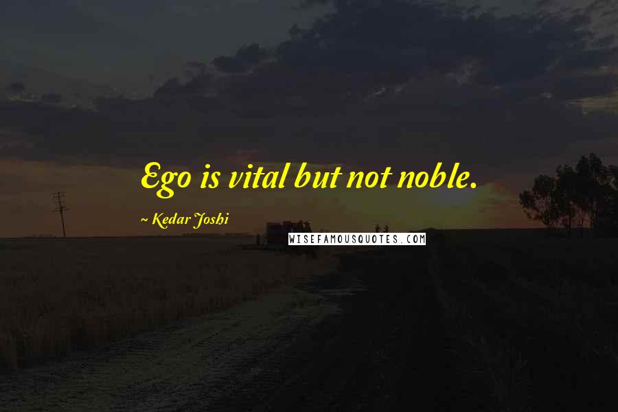 Kedar Joshi Quotes: Ego is vital but not noble.