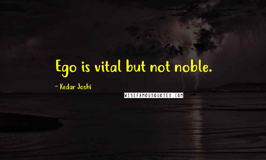 Kedar Joshi Quotes: Ego is vital but not noble.