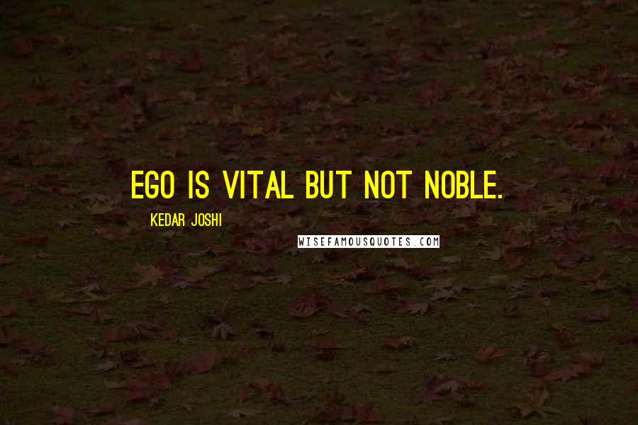 Kedar Joshi Quotes: Ego is vital but not noble.