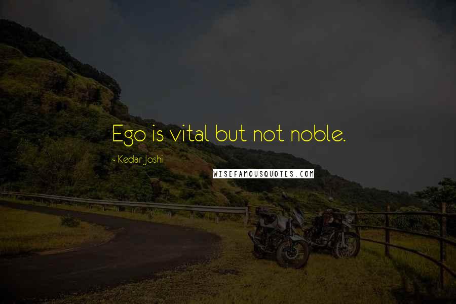 Kedar Joshi Quotes: Ego is vital but not noble.