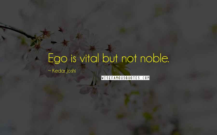 Kedar Joshi Quotes: Ego is vital but not noble.