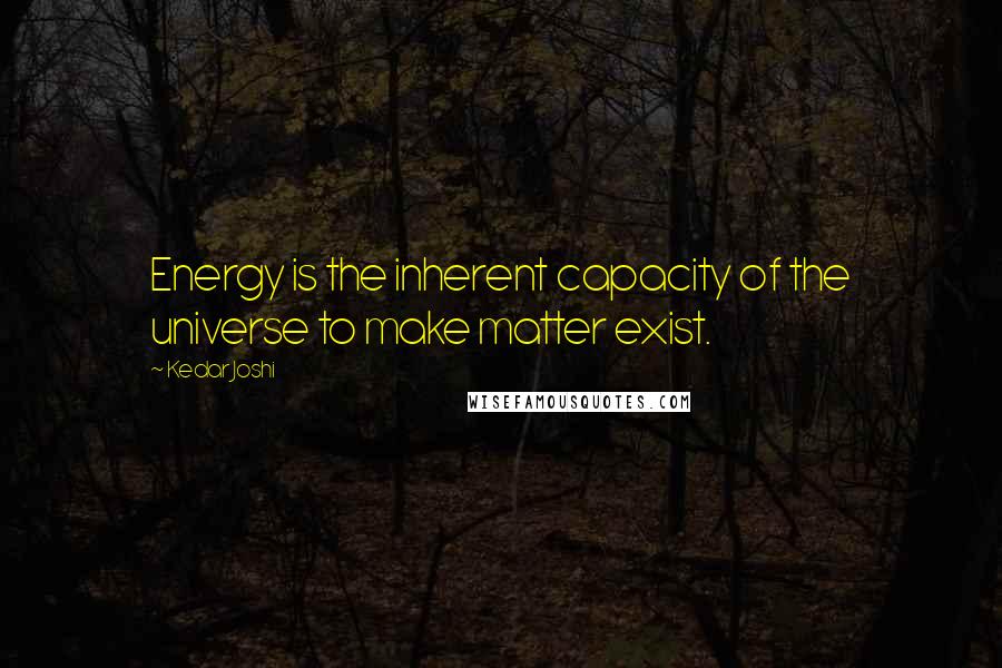 Kedar Joshi Quotes: Energy is the inherent capacity of the universe to make matter exist.