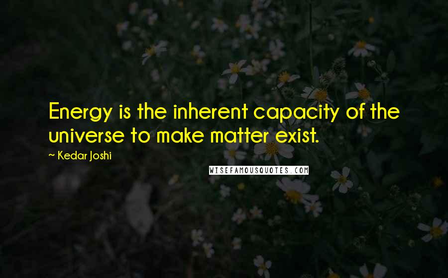 Kedar Joshi Quotes: Energy is the inherent capacity of the universe to make matter exist.