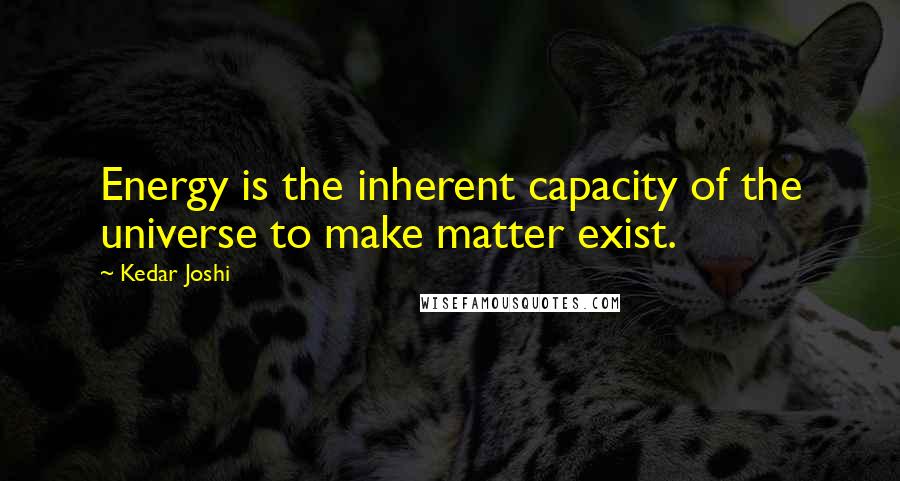 Kedar Joshi Quotes: Energy is the inherent capacity of the universe to make matter exist.
