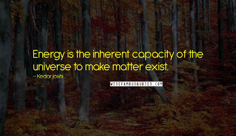 Kedar Joshi Quotes: Energy is the inherent capacity of the universe to make matter exist.