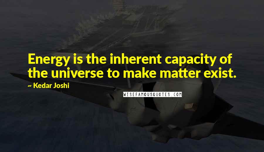 Kedar Joshi Quotes: Energy is the inherent capacity of the universe to make matter exist.