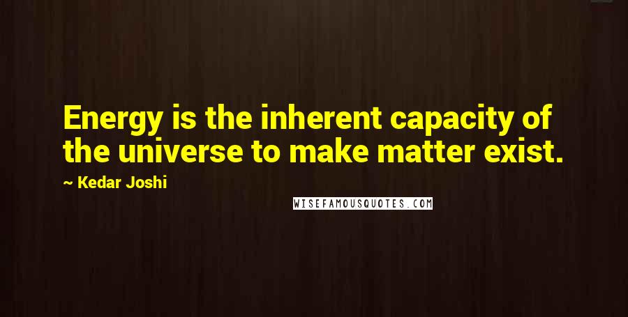 Kedar Joshi Quotes: Energy is the inherent capacity of the universe to make matter exist.