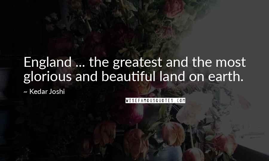 Kedar Joshi Quotes: England ... the greatest and the most glorious and beautiful land on earth.