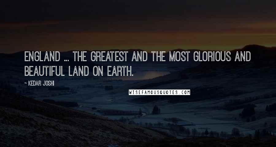 Kedar Joshi Quotes: England ... the greatest and the most glorious and beautiful land on earth.