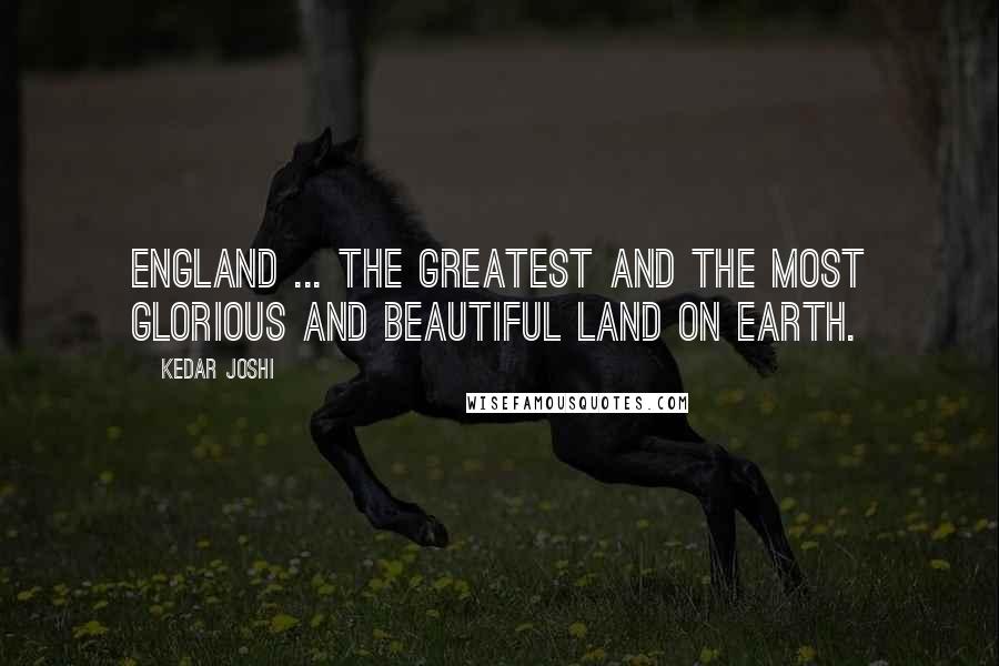 Kedar Joshi Quotes: England ... the greatest and the most glorious and beautiful land on earth.