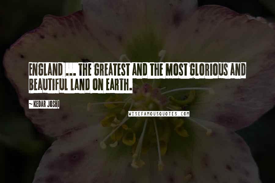 Kedar Joshi Quotes: England ... the greatest and the most glorious and beautiful land on earth.
