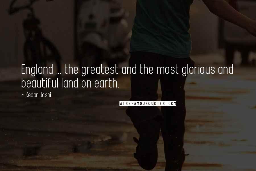 Kedar Joshi Quotes: England ... the greatest and the most glorious and beautiful land on earth.