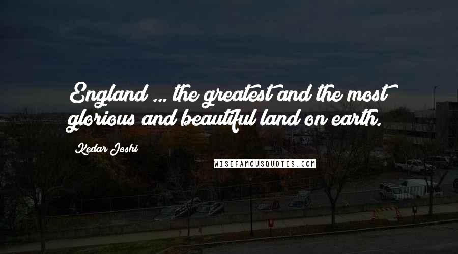 Kedar Joshi Quotes: England ... the greatest and the most glorious and beautiful land on earth.