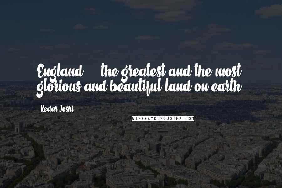 Kedar Joshi Quotes: England ... the greatest and the most glorious and beautiful land on earth.