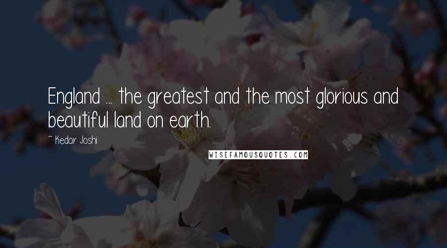Kedar Joshi Quotes: England ... the greatest and the most glorious and beautiful land on earth.