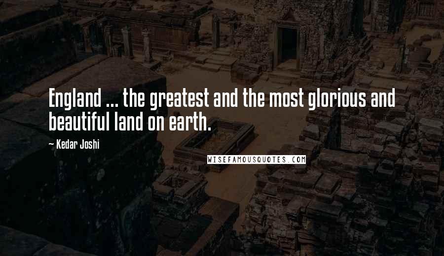 Kedar Joshi Quotes: England ... the greatest and the most glorious and beautiful land on earth.