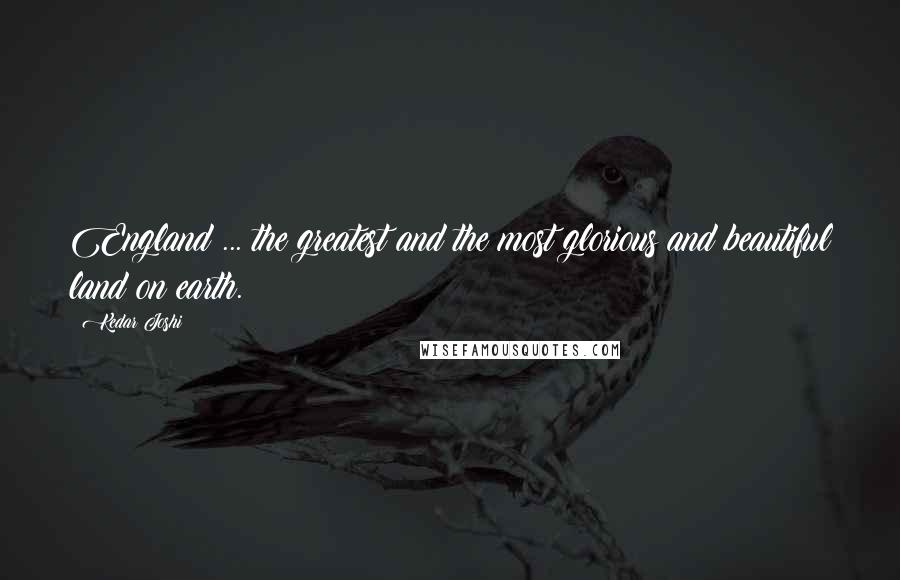 Kedar Joshi Quotes: England ... the greatest and the most glorious and beautiful land on earth.