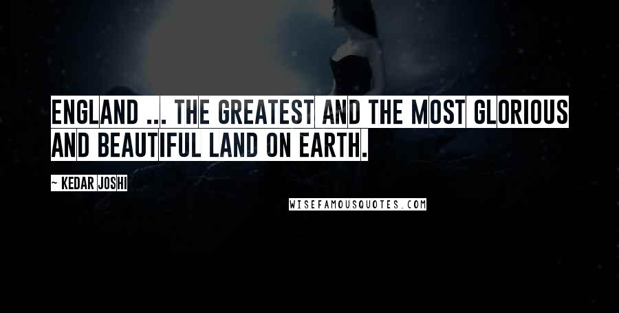 Kedar Joshi Quotes: England ... the greatest and the most glorious and beautiful land on earth.