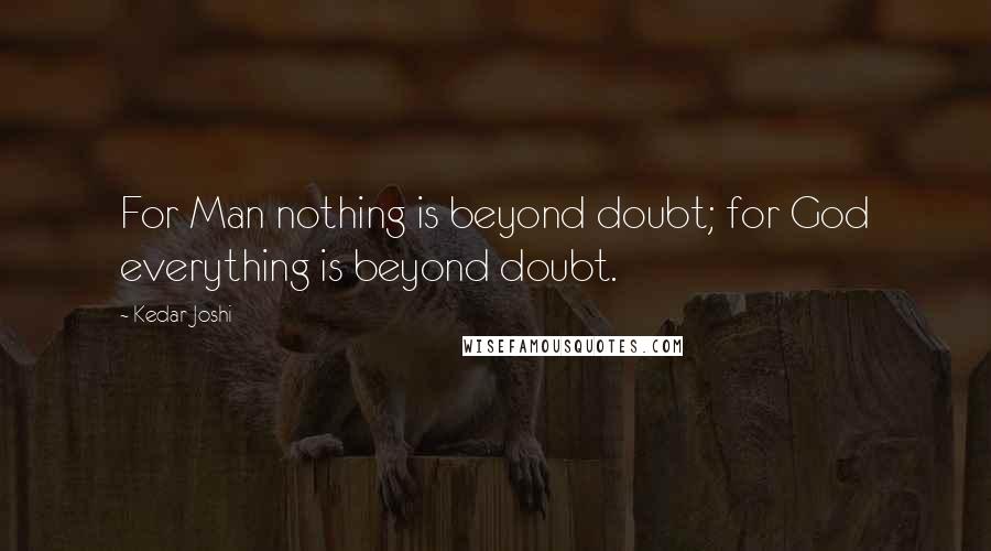 Kedar Joshi Quotes: For Man nothing is beyond doubt; for God everything is beyond doubt.