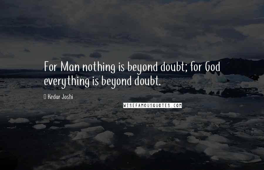 Kedar Joshi Quotes: For Man nothing is beyond doubt; for God everything is beyond doubt.