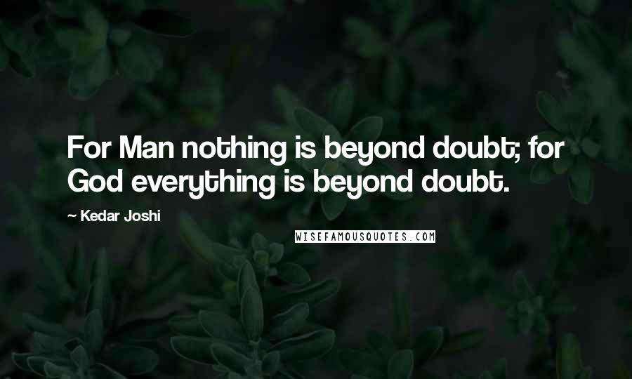 Kedar Joshi Quotes: For Man nothing is beyond doubt; for God everything is beyond doubt.