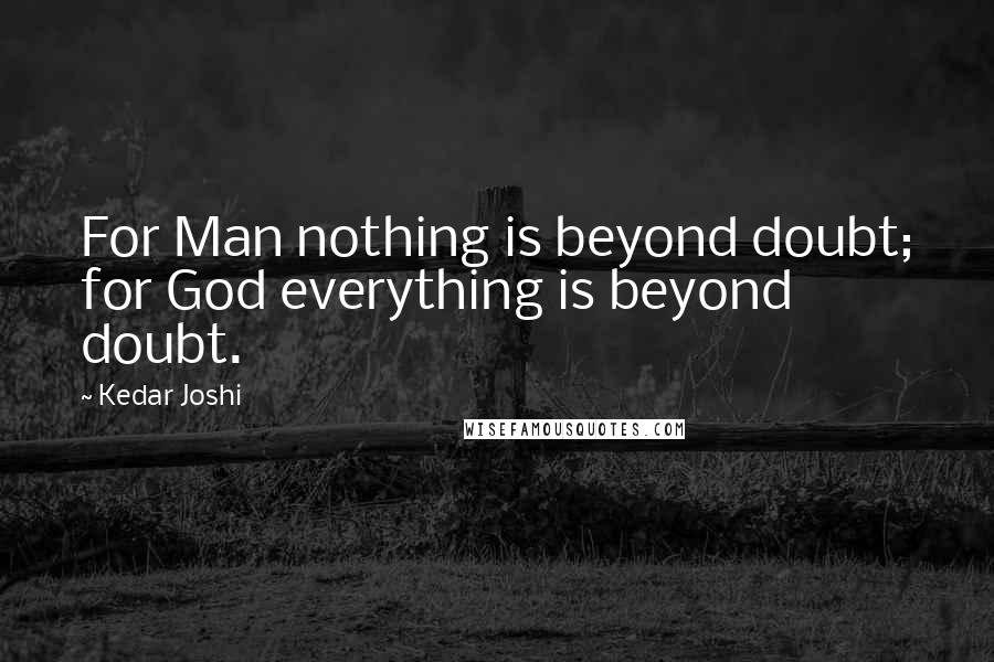 Kedar Joshi Quotes: For Man nothing is beyond doubt; for God everything is beyond doubt.