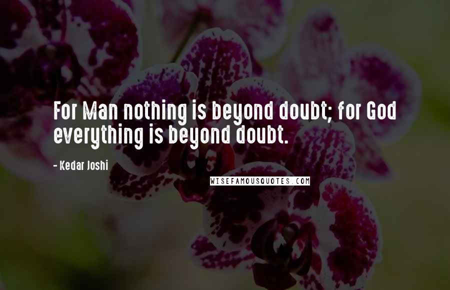 Kedar Joshi Quotes: For Man nothing is beyond doubt; for God everything is beyond doubt.