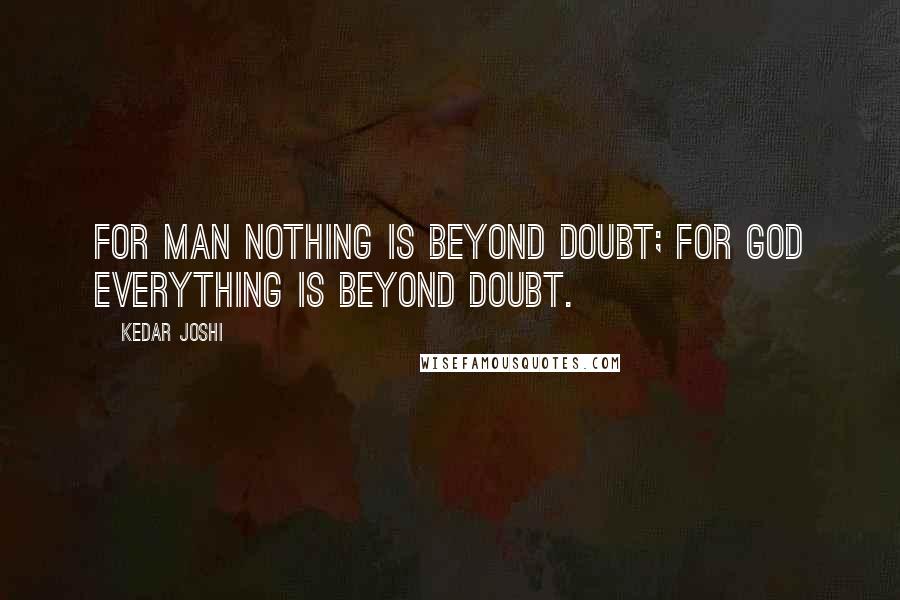 Kedar Joshi Quotes: For Man nothing is beyond doubt; for God everything is beyond doubt.