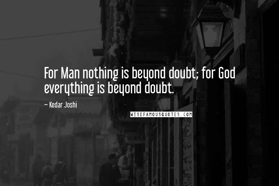 Kedar Joshi Quotes: For Man nothing is beyond doubt; for God everything is beyond doubt.