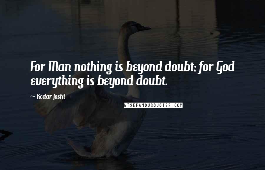 Kedar Joshi Quotes: For Man nothing is beyond doubt; for God everything is beyond doubt.