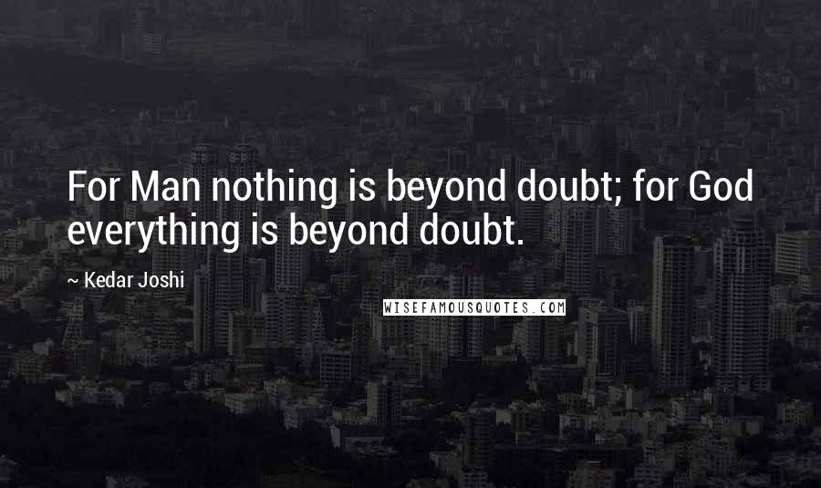 Kedar Joshi Quotes: For Man nothing is beyond doubt; for God everything is beyond doubt.