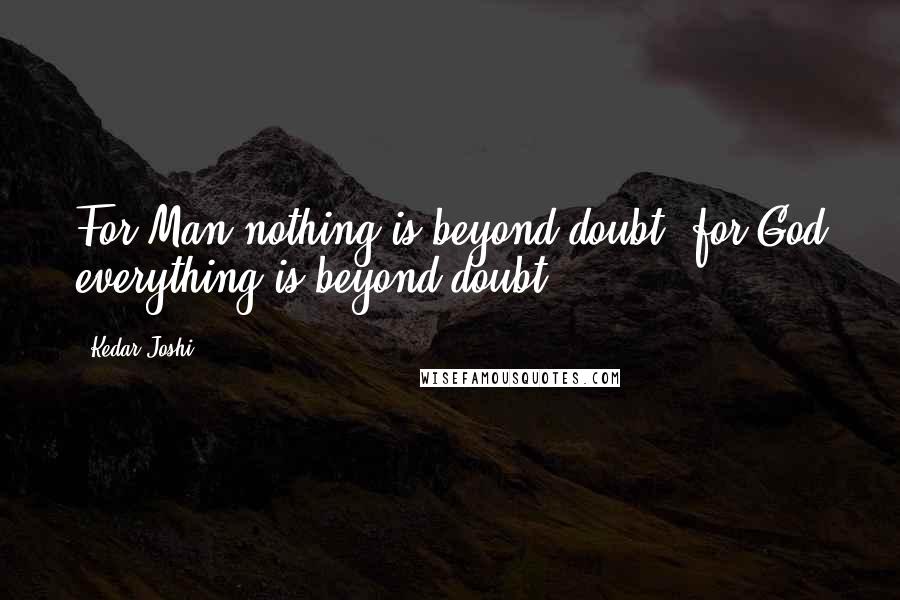 Kedar Joshi Quotes: For Man nothing is beyond doubt; for God everything is beyond doubt.