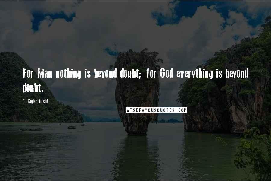 Kedar Joshi Quotes: For Man nothing is beyond doubt; for God everything is beyond doubt.