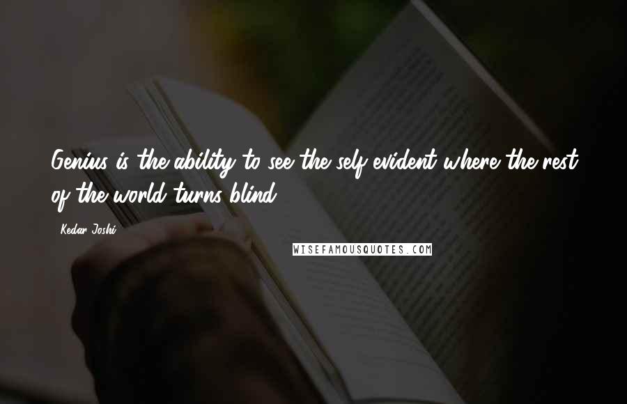 Kedar Joshi Quotes: Genius is the ability to see the self-evident where the rest of the world turns blind.