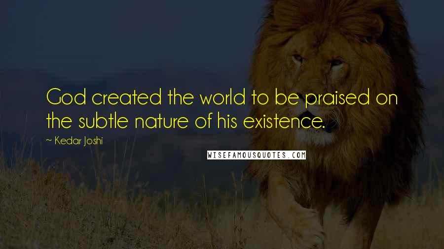 Kedar Joshi Quotes: God created the world to be praised on the subtle nature of his existence.