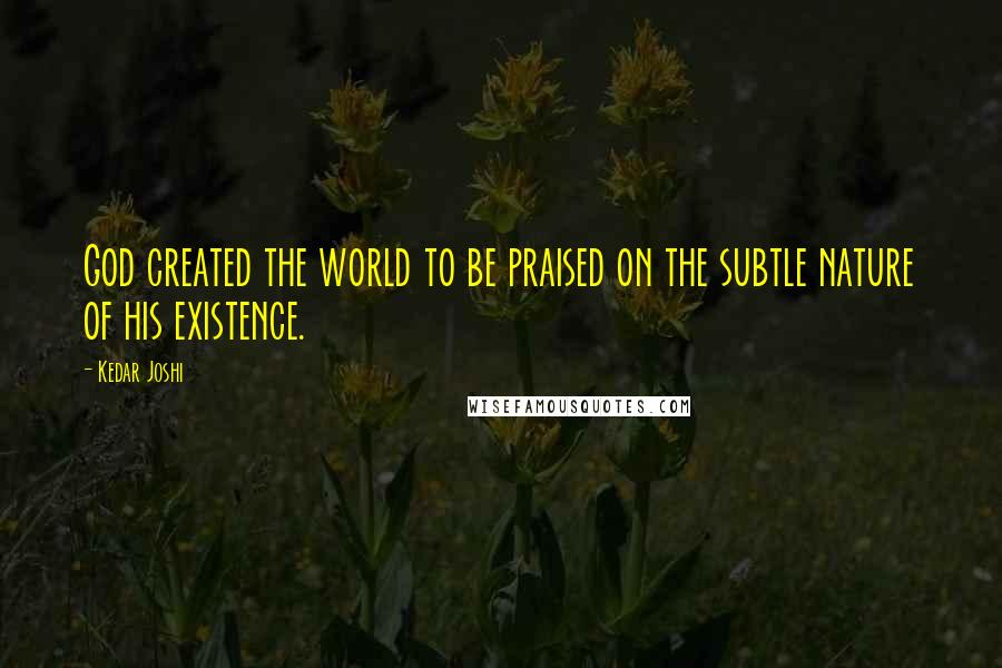 Kedar Joshi Quotes: God created the world to be praised on the subtle nature of his existence.