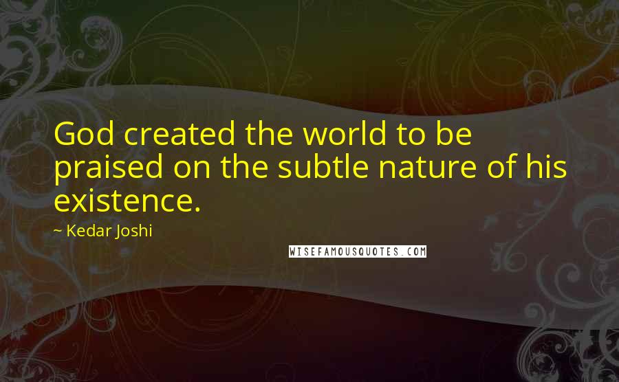 Kedar Joshi Quotes: God created the world to be praised on the subtle nature of his existence.