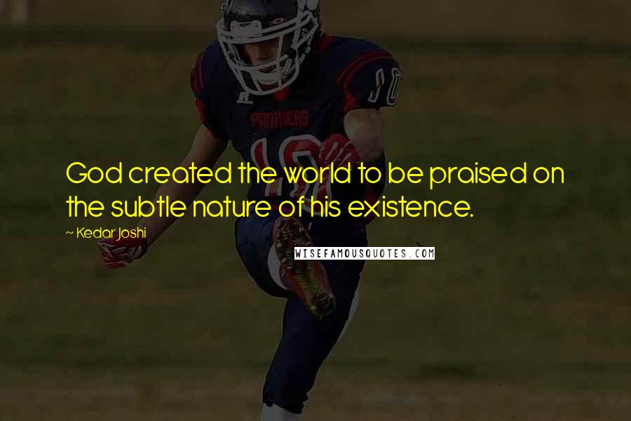 Kedar Joshi Quotes: God created the world to be praised on the subtle nature of his existence.