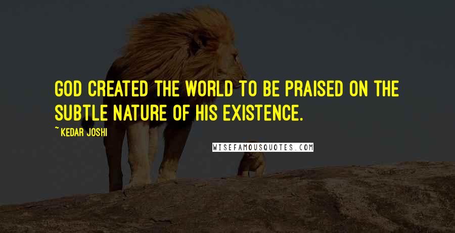 Kedar Joshi Quotes: God created the world to be praised on the subtle nature of his existence.