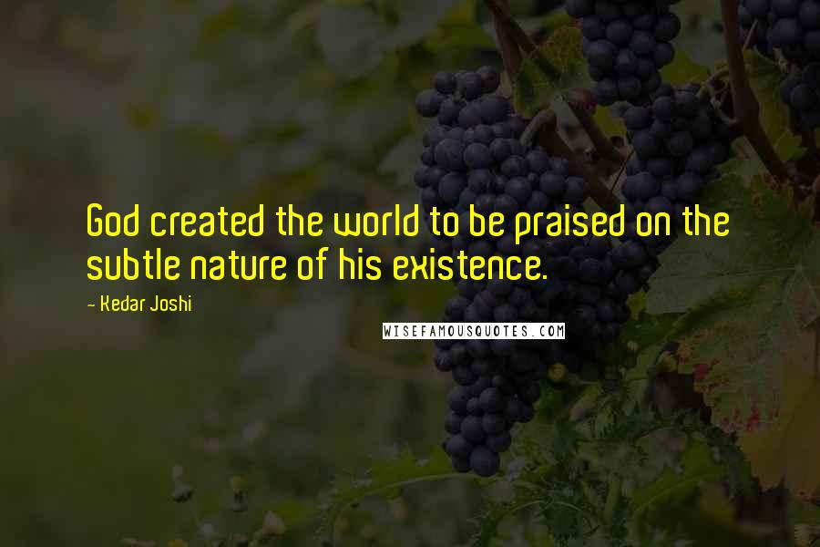 Kedar Joshi Quotes: God created the world to be praised on the subtle nature of his existence.