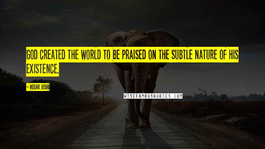 Kedar Joshi Quotes: God created the world to be praised on the subtle nature of his existence.