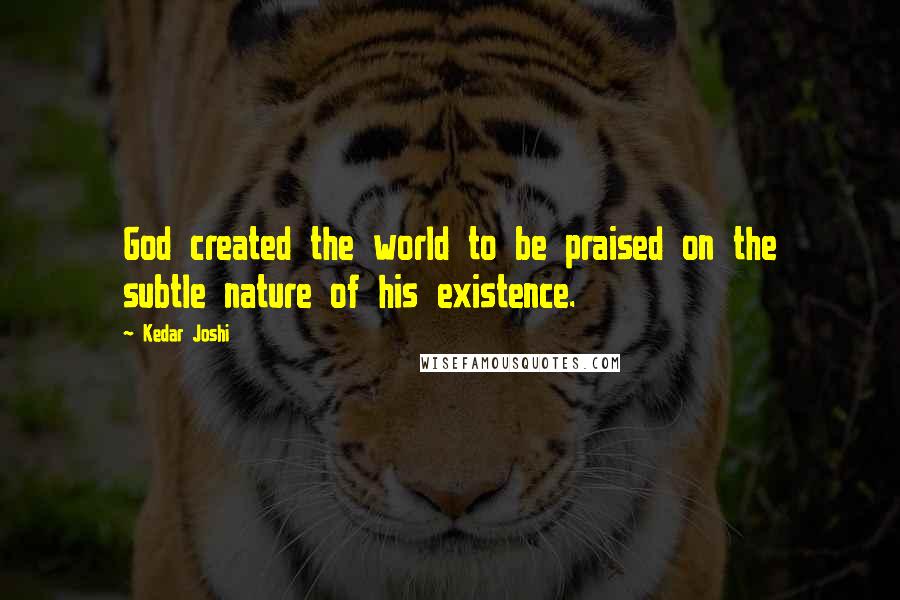 Kedar Joshi Quotes: God created the world to be praised on the subtle nature of his existence.