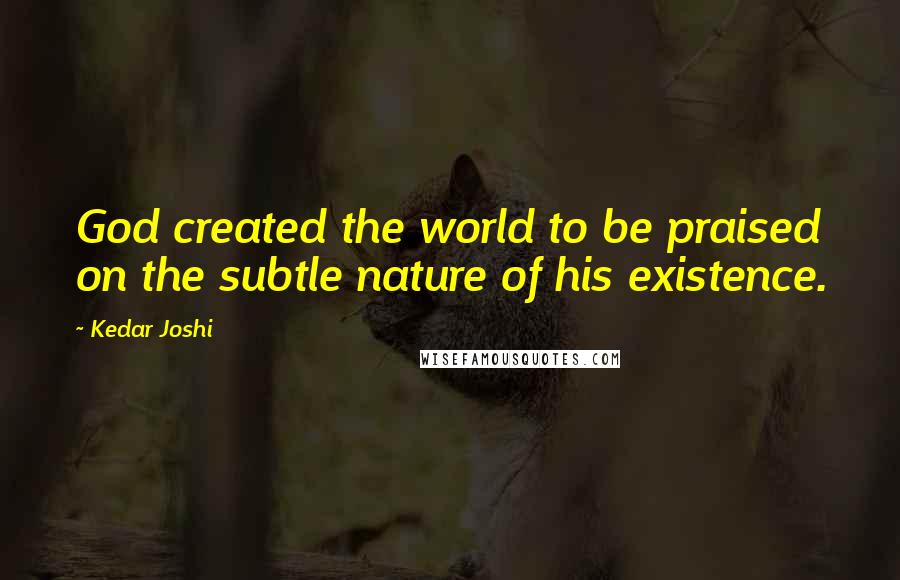 Kedar Joshi Quotes: God created the world to be praised on the subtle nature of his existence.