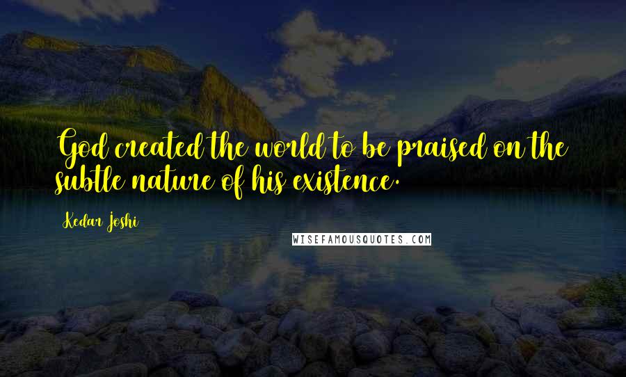 Kedar Joshi Quotes: God created the world to be praised on the subtle nature of his existence.