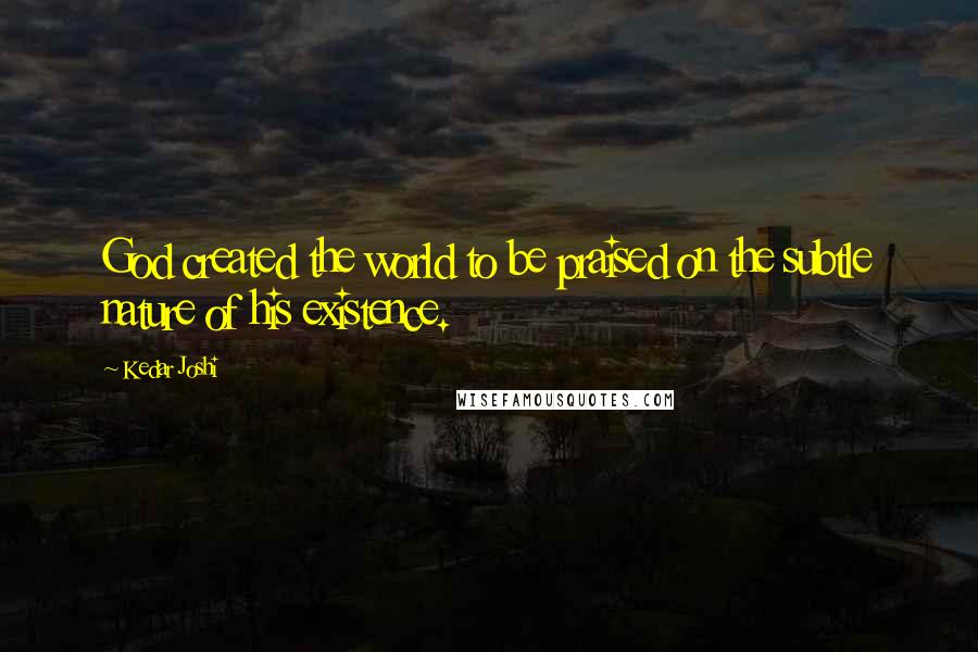 Kedar Joshi Quotes: God created the world to be praised on the subtle nature of his existence.