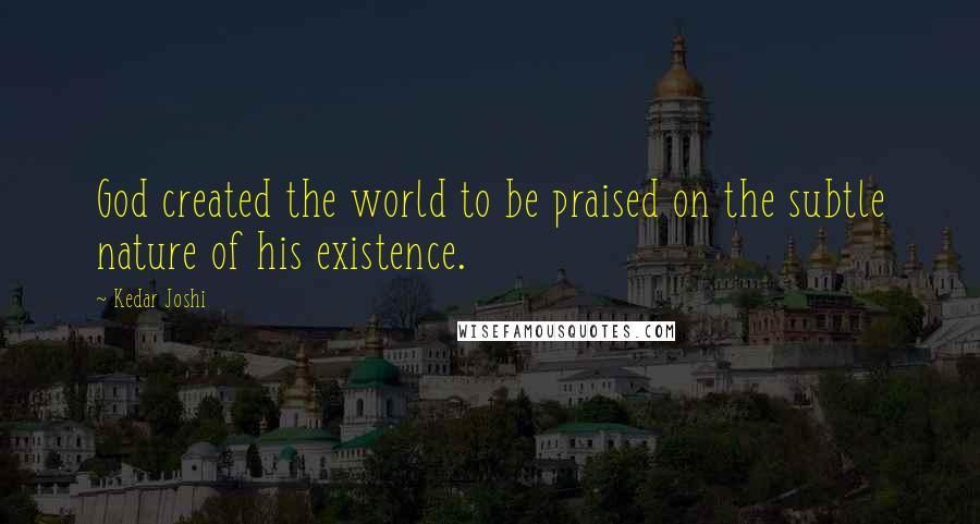 Kedar Joshi Quotes: God created the world to be praised on the subtle nature of his existence.