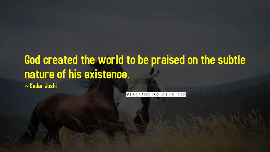 Kedar Joshi Quotes: God created the world to be praised on the subtle nature of his existence.