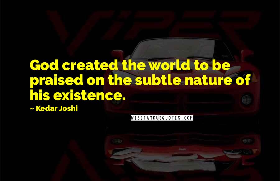 Kedar Joshi Quotes: God created the world to be praised on the subtle nature of his existence.