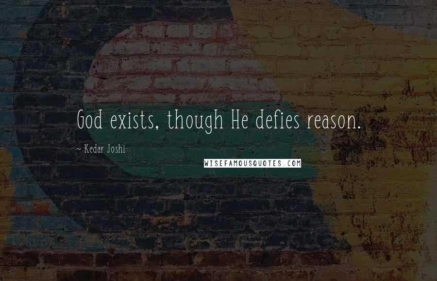 Kedar Joshi Quotes: God exists, though He defies reason.